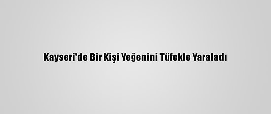 Kayseri'de Bir Kişi Yeğenini Tüfekle Yaraladı