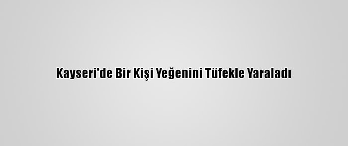 Kayseri'de Bir Kişi Yeğenini Tüfekle Yaraladı