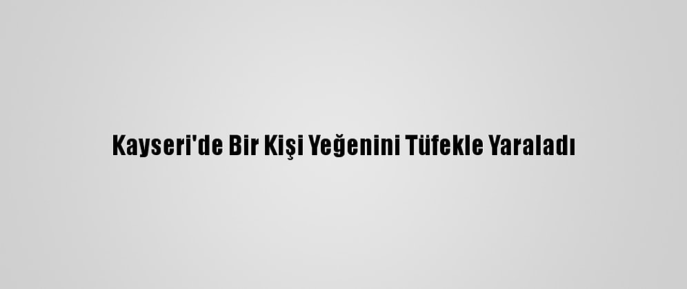 Kayseri'de Bir Kişi Yeğenini Tüfekle Yaraladı