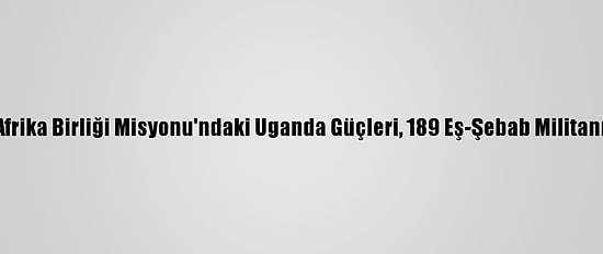 Somali'de Afrika Birliği Misyonu'ndaki Uganda Güçleri, 189 Eş-Şebab Militanını Öldürdü