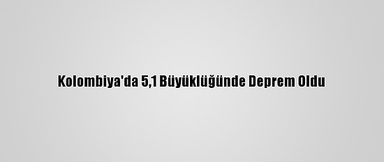 Kolombiya'da 5,1 Büyüklüğünde Deprem Oldu