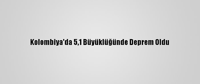 Kolombiya'da 5,1 Büyüklüğünde Deprem Oldu