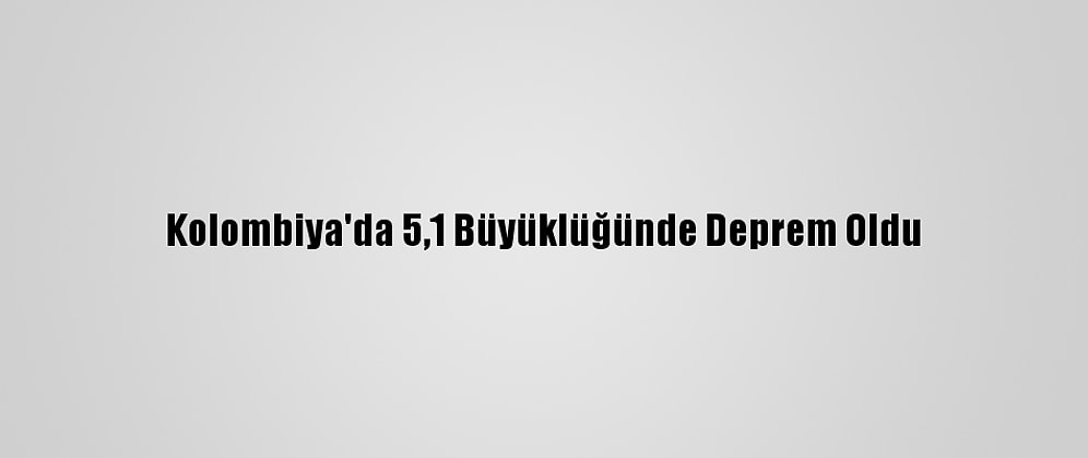 Kolombiya'da 5,1 Büyüklüğünde Deprem Oldu