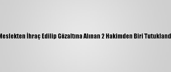 Meslekten İhraç Edilip Gözaltına Alınan 2 Hakimden Biri Tutuklandı