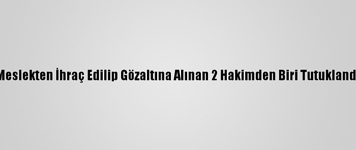 Meslekten İhraç Edilip Gözaltına Alınan 2 Hakimden Biri Tutuklandı