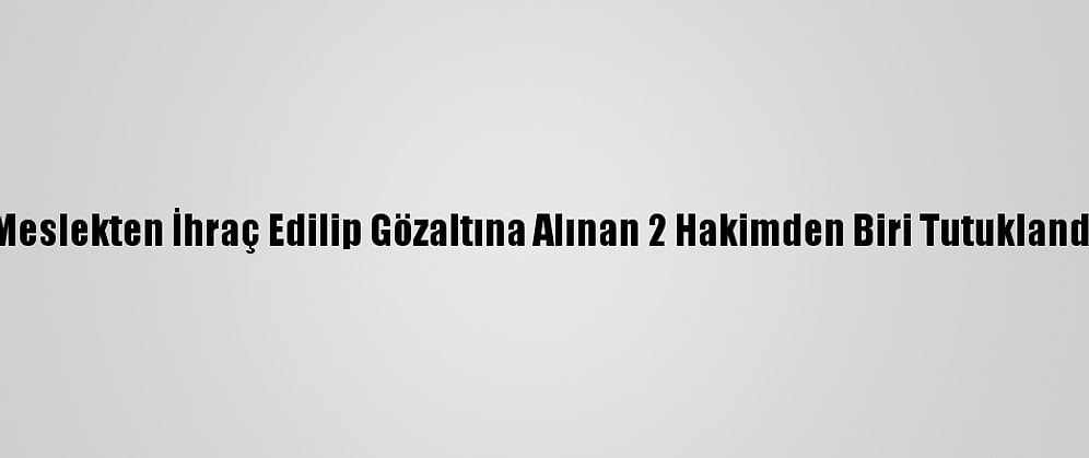 Meslekten İhraç Edilip Gözaltına Alınan 2 Hakimden Biri Tutuklandı