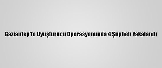 Gaziantep'te Uyuşturucu Operasyonunda 4 Şüpheli Yakalandı