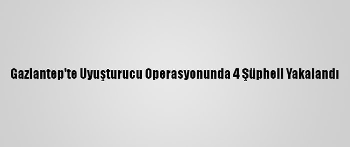 Gaziantep'te Uyuşturucu Operasyonunda 4 Şüpheli Yakalandı