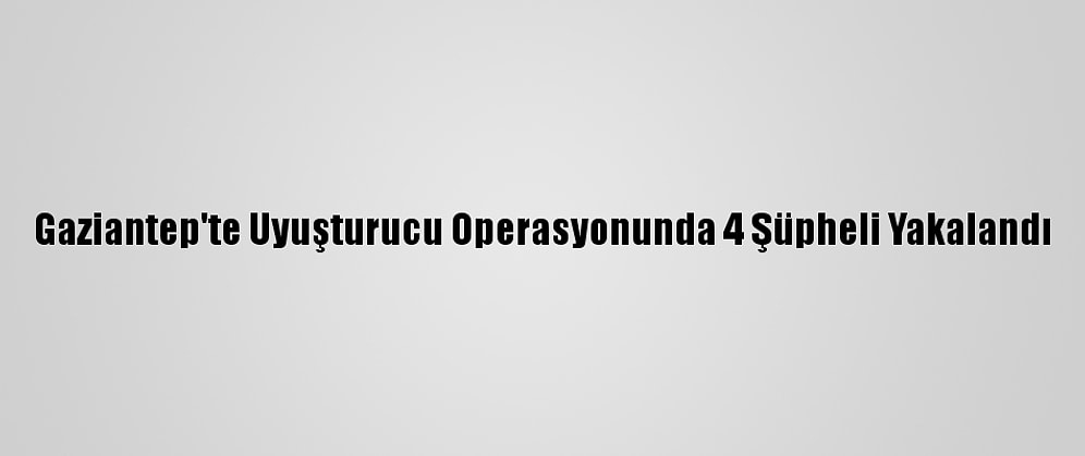 Gaziantep'te Uyuşturucu Operasyonunda 4 Şüpheli Yakalandı