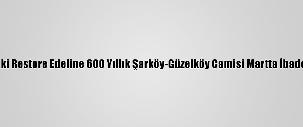 Tekirdağ'daki Restore Edeline 600 Yıllık Şarköy-Güzelköy Camisi Martta İbadete Açılacak