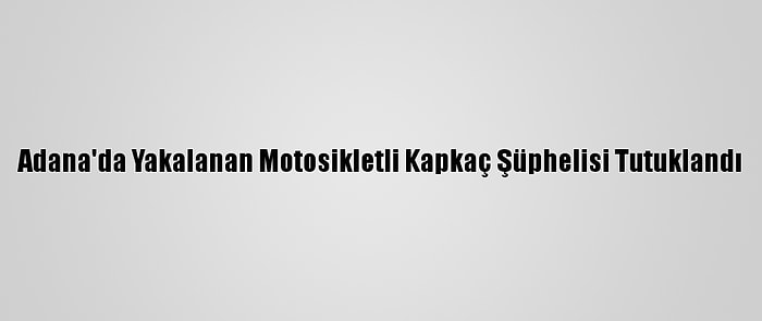 Adana'da Yakalanan Motosikletli Kapkaç Şüphelisi Tutuklandı