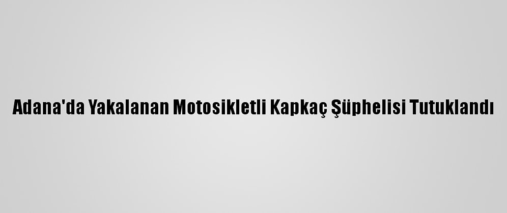 Adana'da Yakalanan Motosikletli Kapkaç Şüphelisi Tutuklandı