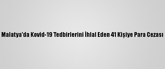 Malatya'da Kovid-19 Tedbirlerini İhlal Eden 41 Kişiye Para Cezası