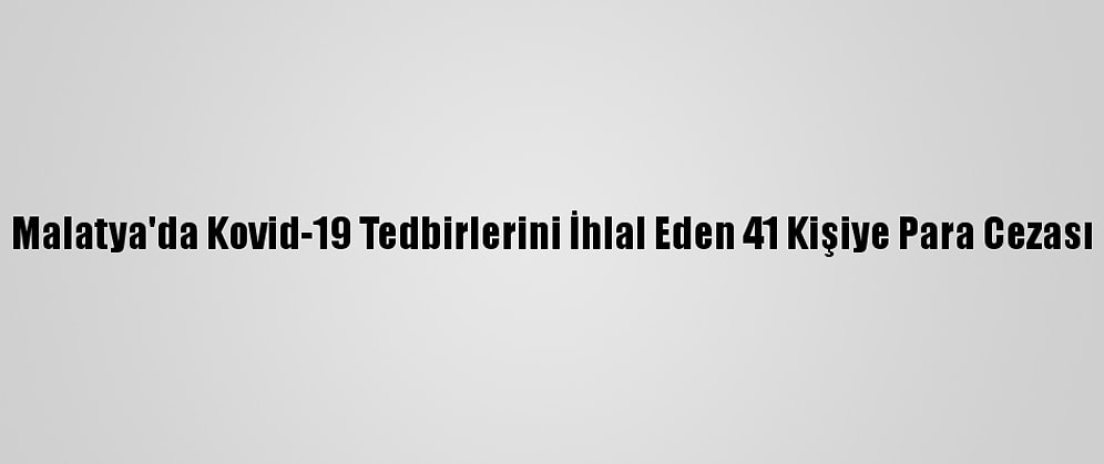 Malatya'da Kovid-19 Tedbirlerini İhlal Eden 41 Kişiye Para Cezası