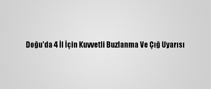 Doğu'da 4 İl İçin Kuvvetli Buzlanma Ve Çığ Uyarısı