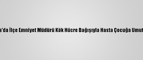 Adana'da İlçe Emniyet Müdürü Kök Hücre Bağışıyla Hasta Çocuğa Umut Oldu