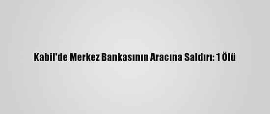 Kabil'de Merkez Bankasının Aracına Saldırı: 1 Ölü