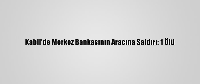 Kabil'de Merkez Bankasının Aracına Saldırı: 1 Ölü