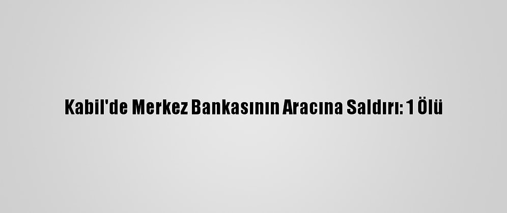 Kabil'de Merkez Bankasının Aracına Saldırı: 1 Ölü