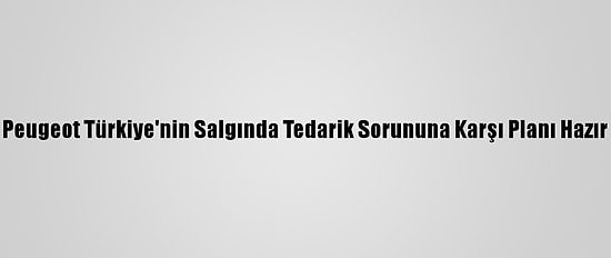 Peugeot Türkiye'nin Salgında Tedarik Sorununa Karşı Planı Hazır