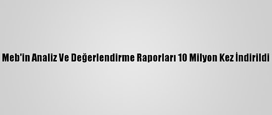 Meb'in Analiz Ve Değerlendirme Raporları 10 Milyon Kez İndirildi