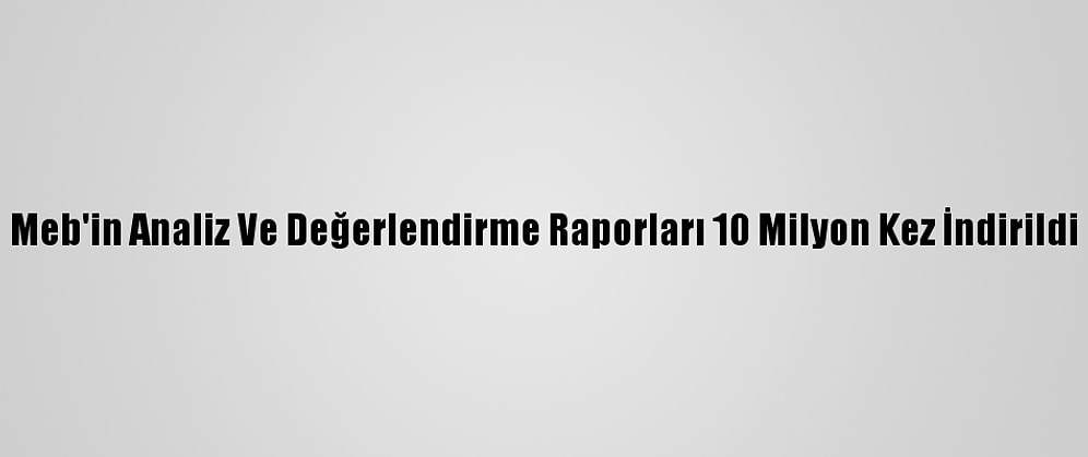 Meb'in Analiz Ve Değerlendirme Raporları 10 Milyon Kez İndirildi