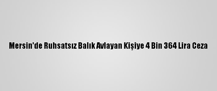 Mersin'de Ruhsatsız Balık Avlayan Kişiye 4 Bin 364 Lira Ceza