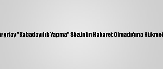 Yargıtay "Kabadayılık Yapma" Sözünün Hakaret Olmadığına Hükmetti