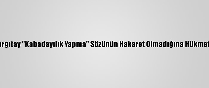 Yargıtay "Kabadayılık Yapma" Sözünün Hakaret Olmadığına Hükmetti