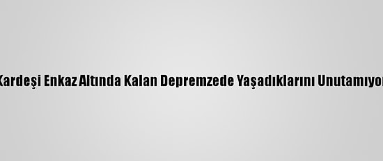 Kardeşi Enkaz Altında Kalan Depremzede Yaşadıklarını Unutamıyor