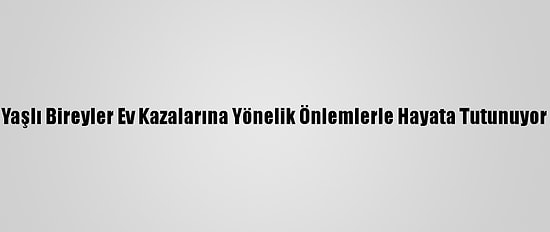 Yaşlı Bireyler Ev Kazalarına Yönelik Önlemlerle Hayata Tutunuyor