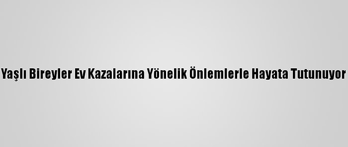 Yaşlı Bireyler Ev Kazalarına Yönelik Önlemlerle Hayata Tutunuyor