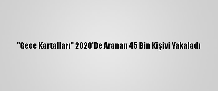 "Gece Kartalları" 2020'De Aranan 45 Bin Kişiyi Yakaladı