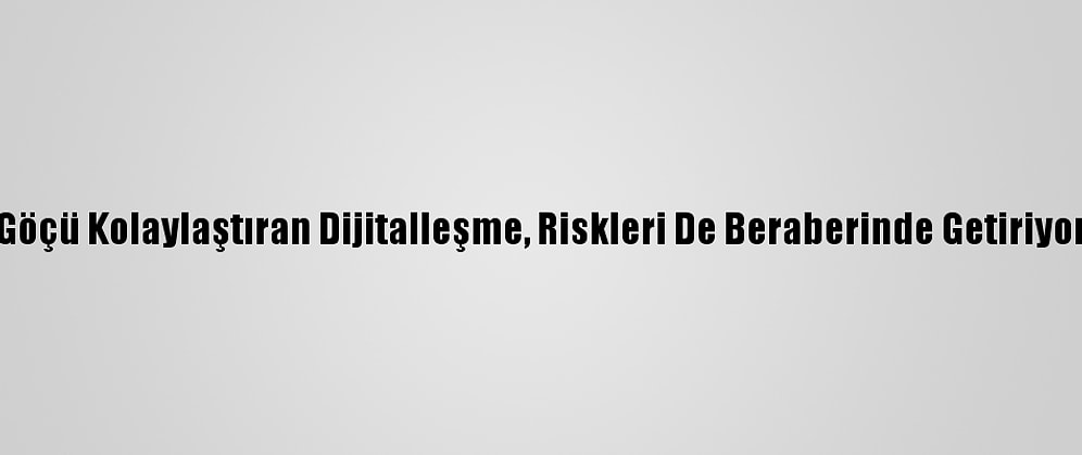 Göçü Kolaylaştıran Dijitalleşme, Riskleri De Beraberinde Getiriyor