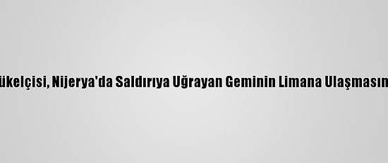 Türkiye'nin Librevil Büyükelçisi, Nijerya'da Saldırıya Uğrayan Geminin Limana Ulaşmasını Beklediklerini Söyledi