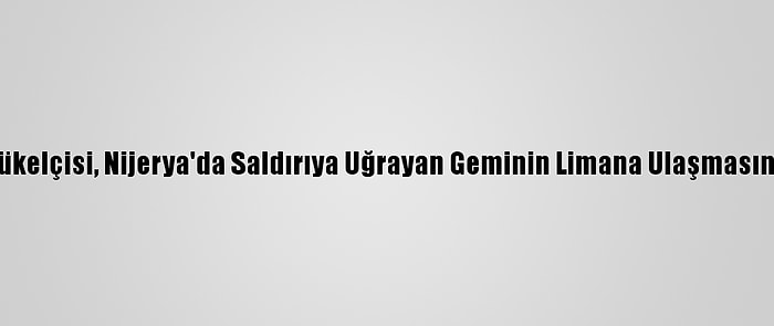 Türkiye'nin Librevil Büyükelçisi, Nijerya'da Saldırıya Uğrayan Geminin Limana Ulaşmasını Beklediklerini Söyledi