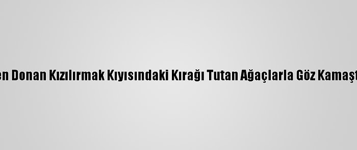 Kısmen Donan Kızılırmak Kıyısındaki Kırağı Tutan Ağaçlarla Göz Kamaştırıyor