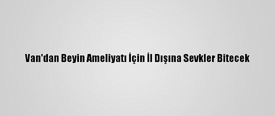 Van'dan Beyin Ameliyatı İçin İl Dışına Sevkler Bitecek