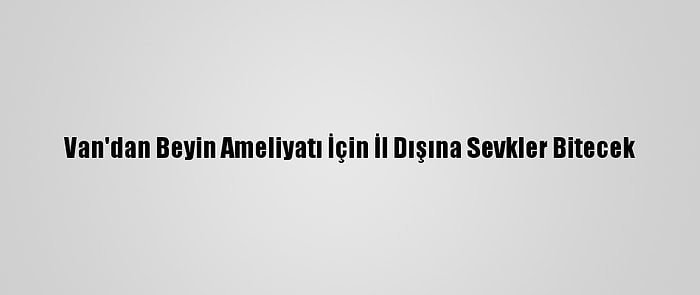 Van'dan Beyin Ameliyatı İçin İl Dışına Sevkler Bitecek