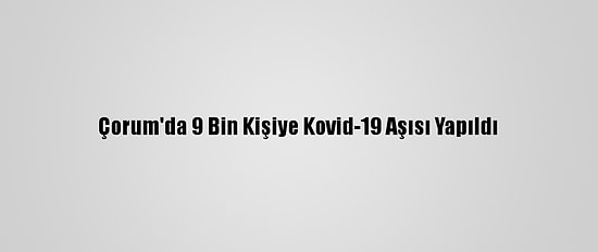 Çorum'da 9 Bin Kişiye Kovid-19 Aşısı Yapıldı