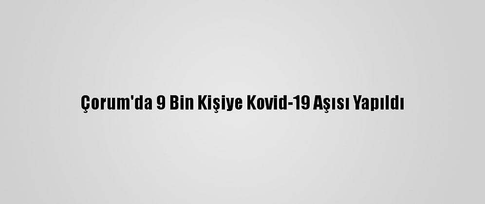 Çorum'da 9 Bin Kişiye Kovid-19 Aşısı Yapıldı