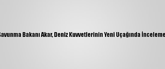 Milli Savunma Bakanı Akar, Deniz Kuvvetlerinin Yeni Uçağında İnceleme Yaptı