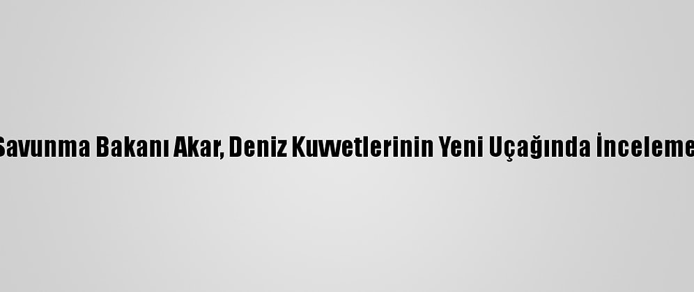 Milli Savunma Bakanı Akar, Deniz Kuvvetlerinin Yeni Uçağında İnceleme Yaptı