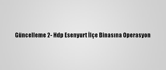 Güncelleme 2- Hdp Esenyurt İlçe Binasına Operasyon