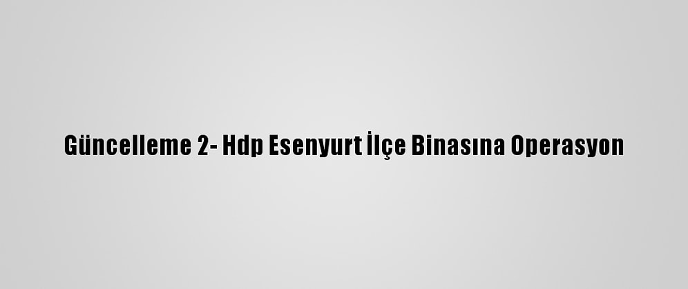 Güncelleme 2- Hdp Esenyurt İlçe Binasına Operasyon