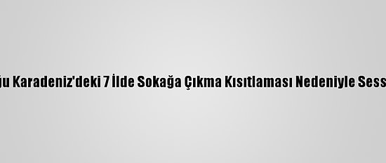 Orta Ve Doğu Karadeniz'deki 7 İlde Sokağa Çıkma Kısıtlaması Nedeniyle Sessizlik Hakim
