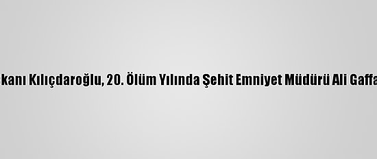 CHP Genel Başkanı Kılıçdaroğlu, 20. Ölüm Yılında Şehit Emniyet Müdürü Ali Gaffar Okkan'ı Andı
