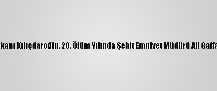 CHP Genel Başkanı Kılıçdaroğlu, 20. Ölüm Yılında Şehit Emniyet Müdürü Ali Gaffar Okkan'ı Andı