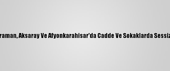 Konya, Karaman, Aksaray Ve Afyonkarahisar'da Cadde Ve Sokaklarda Sessizlik Hakim