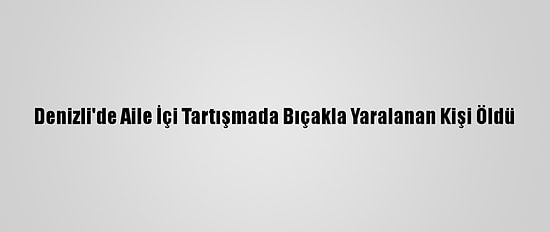 Denizli'de Aile İçi Tartışmada Bıçakla Yaralanan Kişi Öldü